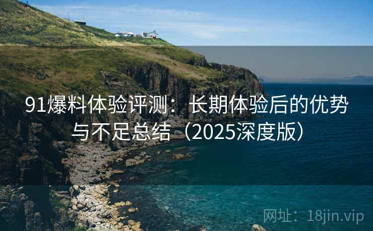 91爆料体验评测：长期体验后的优势与不足总结（2025深度版）