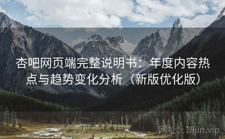杏吧网页端完整说明书:年度内容热点与趋势变化分析(新版优化版) 杏吧网页端完整说明书:年度内容热点与趋势变化分析(新版优化版)