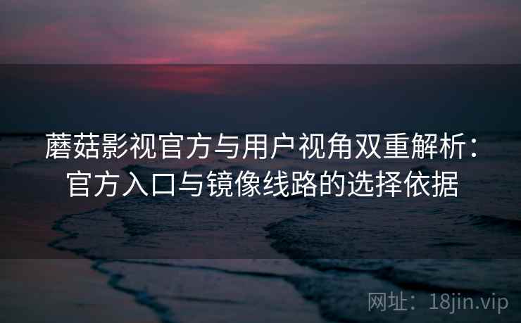 蘑菇影视官方与用户视角双重解析：官方入口与镜像线路的选择依据