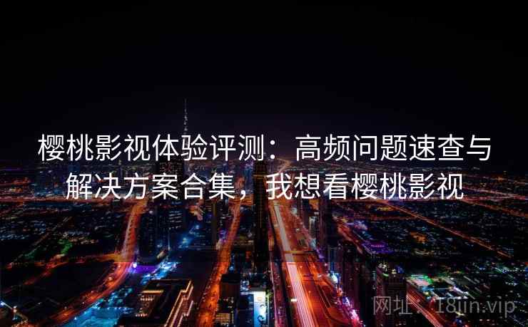 樱桃影视体验评测：高频问题速查与解决方案合集，我想看樱桃影视