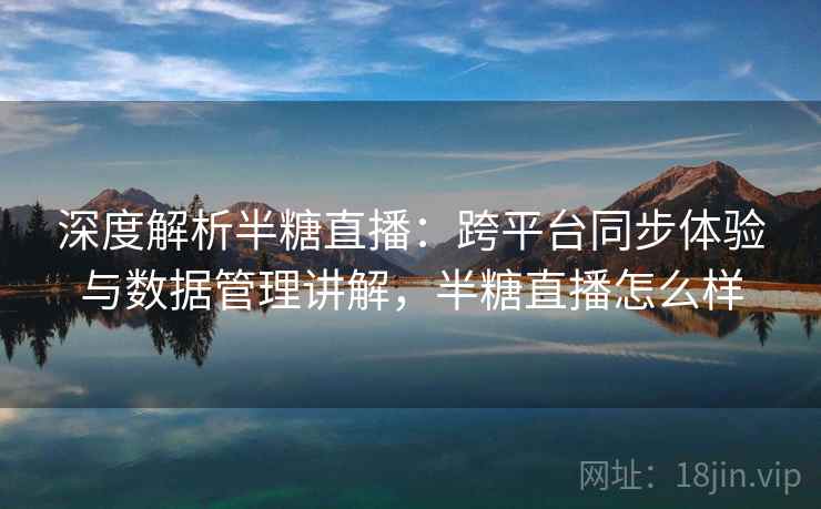 深度解析半糖直播：跨平台同步体验与数据管理讲解，半糖直播怎么样