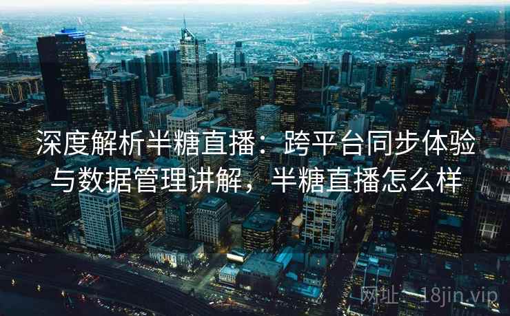 深度解析半糖直播：跨平台同步体验与数据管理讲解，半糖直播怎么样