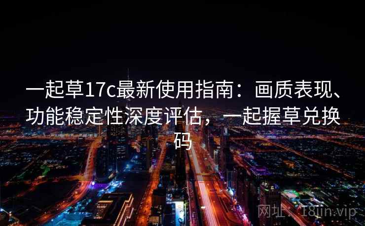 一起草17c最新使用指南：画质表现、功能稳定性深度评估，一起握草兑换码