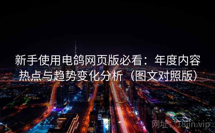 新手使用电鸽网页版必看：年度内容热点与趋势变化分析（图文对照版）
