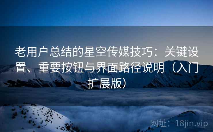老用户总结的星空传媒技巧：关键设置、重要按钮与界面路径说明（入门扩展版）