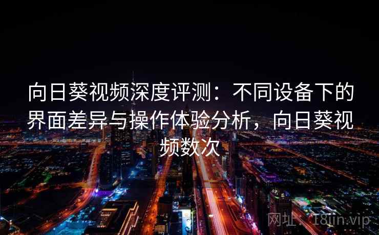 向日葵视频深度评测：不同设备下的界面差异与操作体验分析，向日葵视频数次