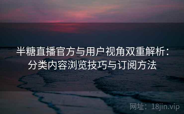 半糖直播官方与用户视角双重解析：分类内容浏览技巧与订阅方法