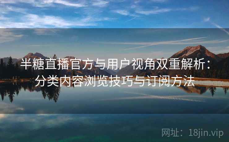 半糖直播官方与用户视角双重解析：分类内容浏览技巧与订阅方法