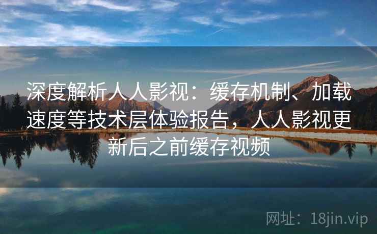 深度解析人人影视:缓存机制、加载速度等技术层体验报告,人人影视更新后之前缓存视频 深度解析人人影视:缓存机制、加载速度等技术层体验报告,人人影视更新后之前缓存视频