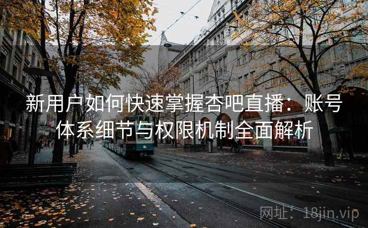 新用户如何快速掌握杏吧直播：账号体系细节与权限机制全面解析