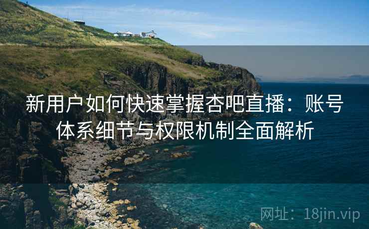 新用户如何快速掌握杏吧直播：账号体系细节与权限机制全面解析