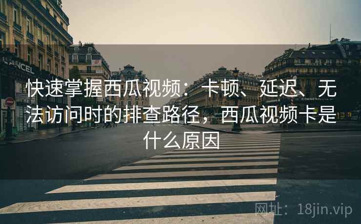 快速掌握西瓜视频：卡顿、延迟、无法访问时的排查路径，西瓜视频卡是什么原因