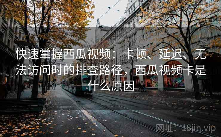 快速掌握西瓜视频：卡顿、延迟、无法访问时的排查路径，西瓜视频卡是什么原因