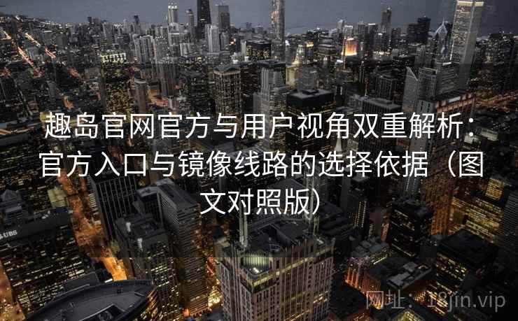 趣岛官网官方与用户视角双重解析:官方入口与镜像线路的选择依据(图文对照版) 趣岛官网官方与用户视角双重解析:官方入口与镜像线路的选择依据(图文对照版)