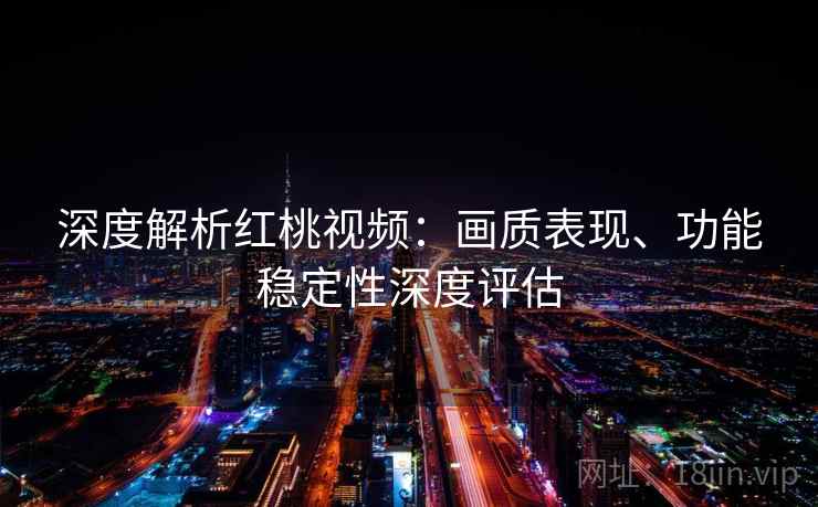 深度解析红桃视频：画质表现、功能稳定性深度评估