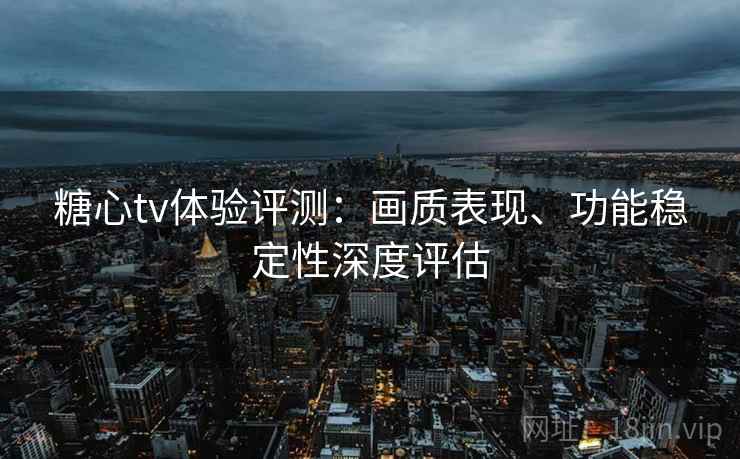 糖心tv体验评测：画质表现、功能稳定性深度评估