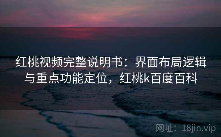 红桃视频完整说明书：界面布局逻辑与重点功能定位，红桃k百度百科