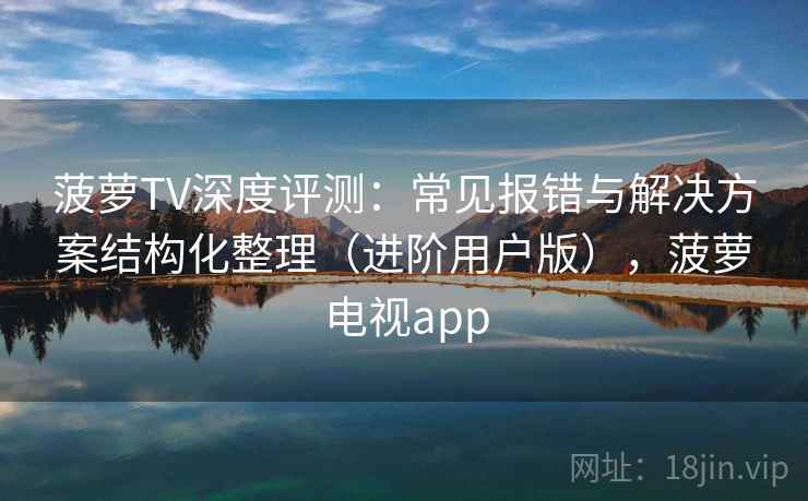 菠萝TV深度评测：常见报错与解决方案结构化整理（进阶用户版），菠萝电视app