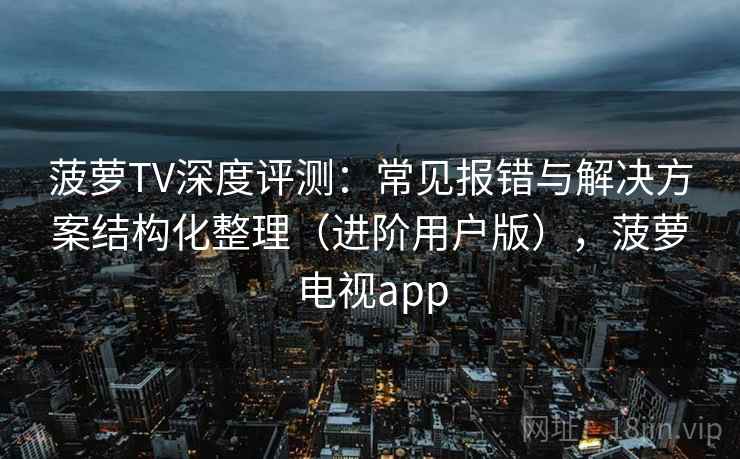 菠萝TV深度评测：常见报错与解决方案结构化整理（进阶用户版），菠萝电视app