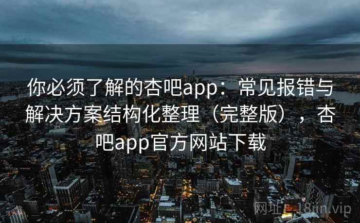 你必须了解的杏吧app:常见报错与解决方案结构化整理(完整版),杏吧app官方网站下载 你必须了解的杏吧app:常见报错与解决方案结构化整理(完整版),杏吧app官方网站下载
