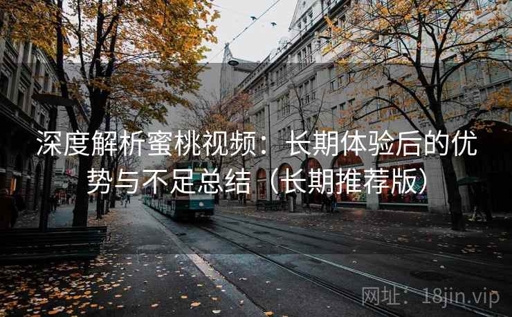 深度解析蜜桃视频：长期体验后的优势与不足总结（长期推荐版）