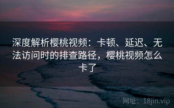 深度解析樱桃视频:卡顿、延迟、无法访问时的排查路径,樱桃视频怎么卡了 深度解析樱桃视频:卡顿、延迟、无法访问时的排查路径,樱桃视频怎么卡了