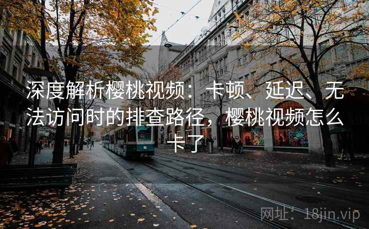 深度解析樱桃视频:卡顿、延迟、无法访问时的排查路径,樱桃视频怎么卡了 深度解析樱桃视频:卡顿、延迟、无法访问时的排查路径,樱桃视频怎么卡了