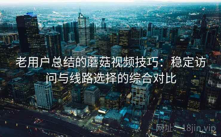 老用户总结的蘑菇视频技巧:稳定访问与线路选择的综合对比 老用户总结的蘑菇视频技巧:稳定访问与线路选择的综合对比