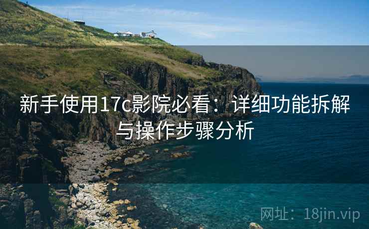新手使用17c影院必看：详细功能拆解与操作步骤分析