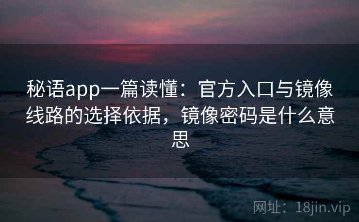秘语app一篇读懂：官方入口与镜像线路的选择依据，镜像密码是什么意思