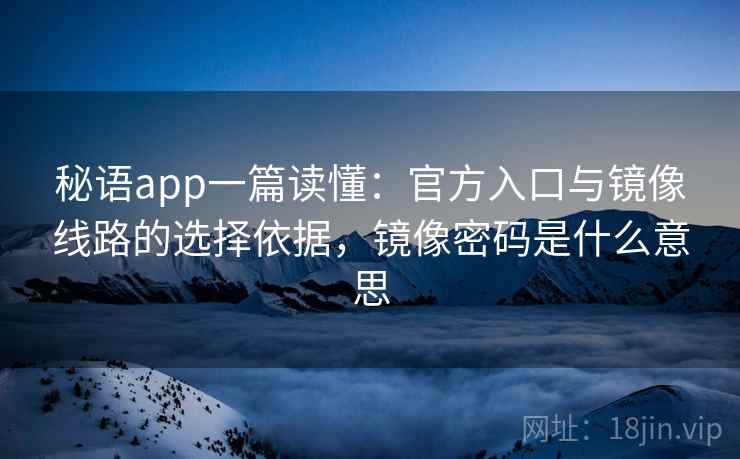 秘语app一篇读懂：官方入口与镜像线路的选择依据，镜像密码是什么意思