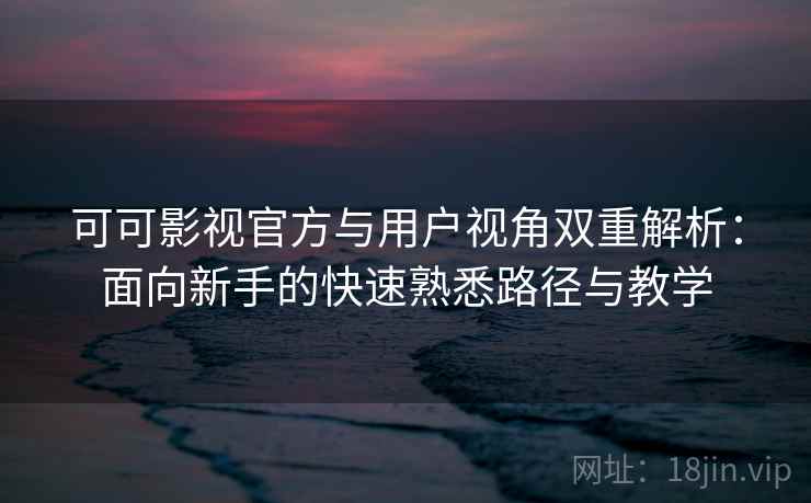 可可影视官方与用户视角双重解析：面向新手的快速熟悉路径与教学