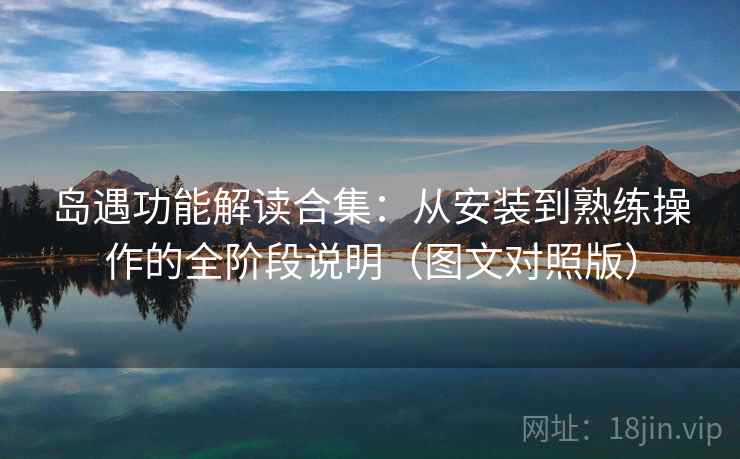 岛遇功能解读合集：从安装到熟练操作的全阶段说明（图文对照版）
