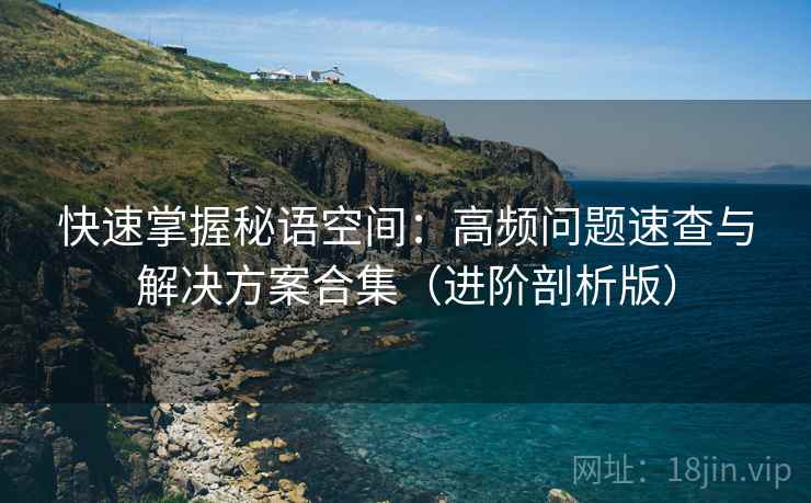 快速掌握秘语空间：高频问题速查与解决方案合集（进阶剖析版）