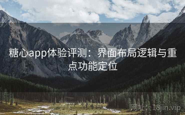 糖心app体验评测：界面布局逻辑与重点功能定位
