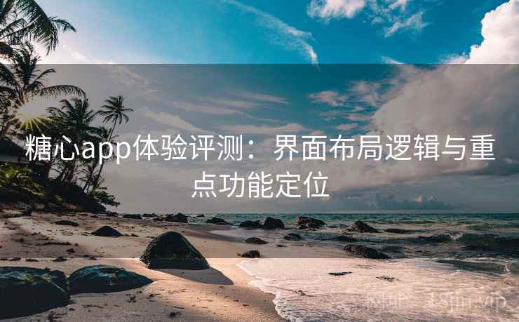 糖心app体验评测：界面布局逻辑与重点功能定位