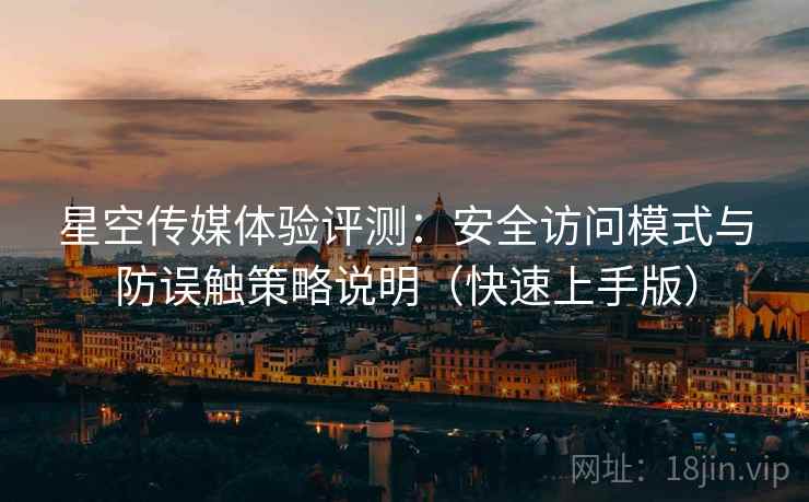 星空传媒体验评测：安全访问模式与防误触策略说明（快速上手版）