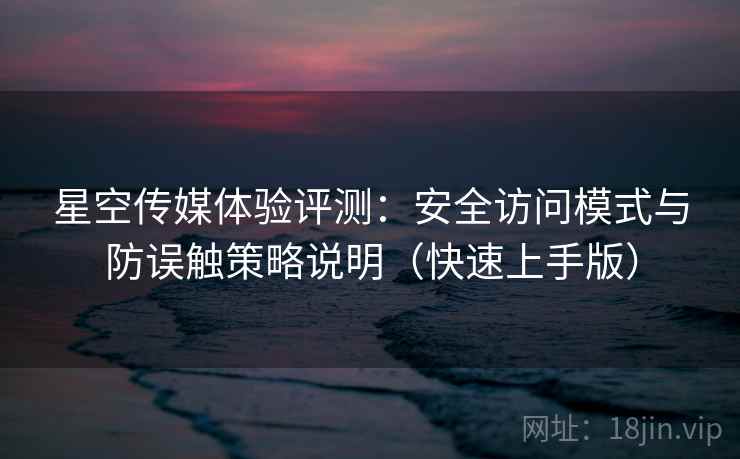 星空传媒体验评测：安全访问模式与防误触策略说明（快速上手版）