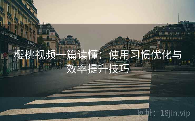 樱桃视频一篇读懂：使用习惯优化与效率提升技巧