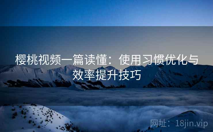 樱桃视频一篇读懂：使用习惯优化与效率提升技巧