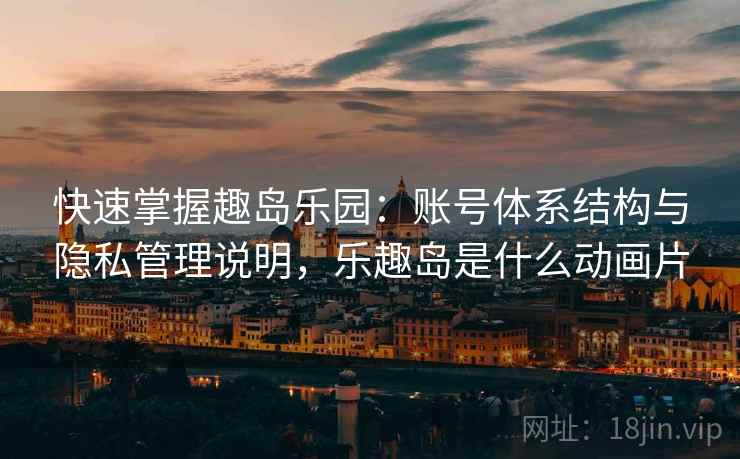 快速掌握趣岛乐园：账号体系结构与隐私管理说明，乐趣岛是什么动画片