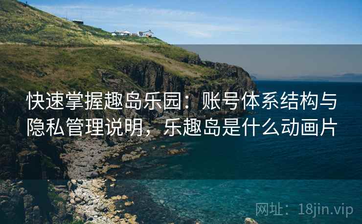 快速掌握趣岛乐园：账号体系结构与隐私管理说明，乐趣岛是什么动画片