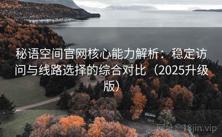秘语空间官网核心能力解析：稳定访问与线路选择的综合对比（2025升级版）