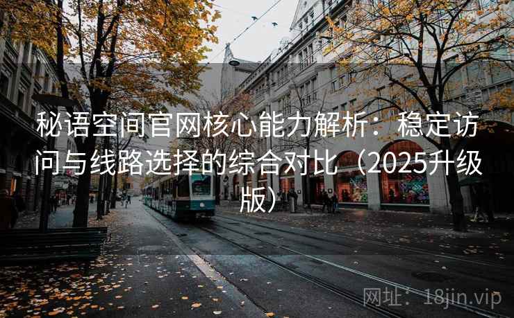 秘语空间官网核心能力解析：稳定访问与线路选择的综合对比（2025升级版）