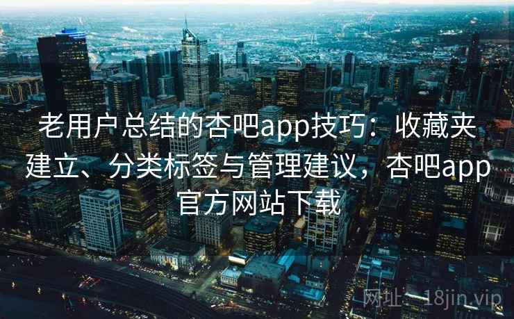 老用户总结的杏吧app技巧：收藏夹建立、分类标签与管理建议，杏吧app官方网站下载