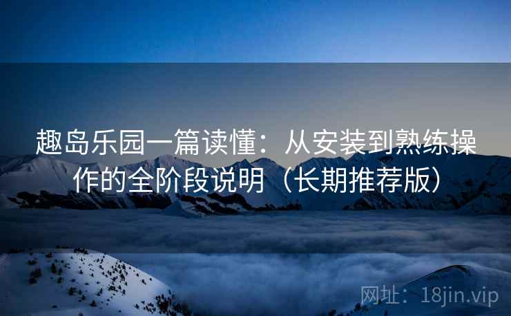 趣岛乐园一篇读懂：从安装到熟练操作的全阶段说明（长期推荐版）