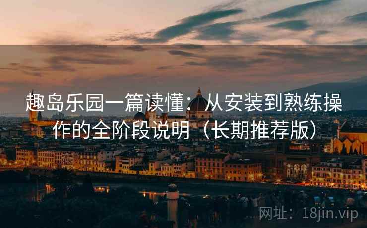 趣岛乐园一篇读懂：从安装到熟练操作的全阶段说明（长期推荐版）