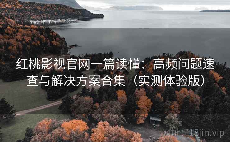 红桃影视官网一篇读懂：高频问题速查与解决方案合集（实测体验版）