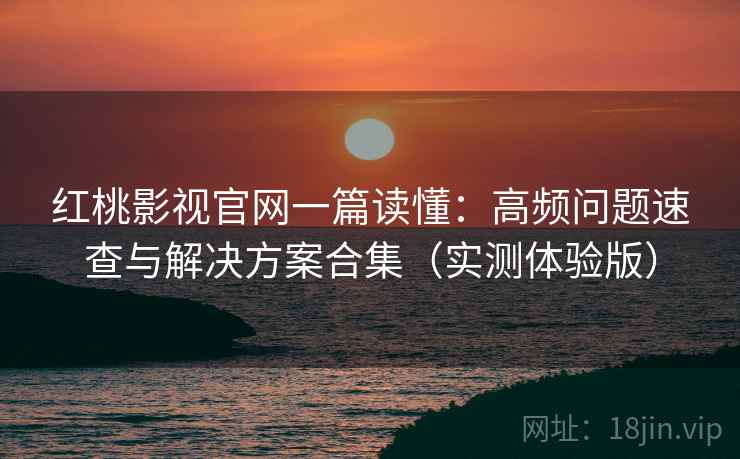 红桃影视官网一篇读懂：高频问题速查与解决方案合集（实测体验版）