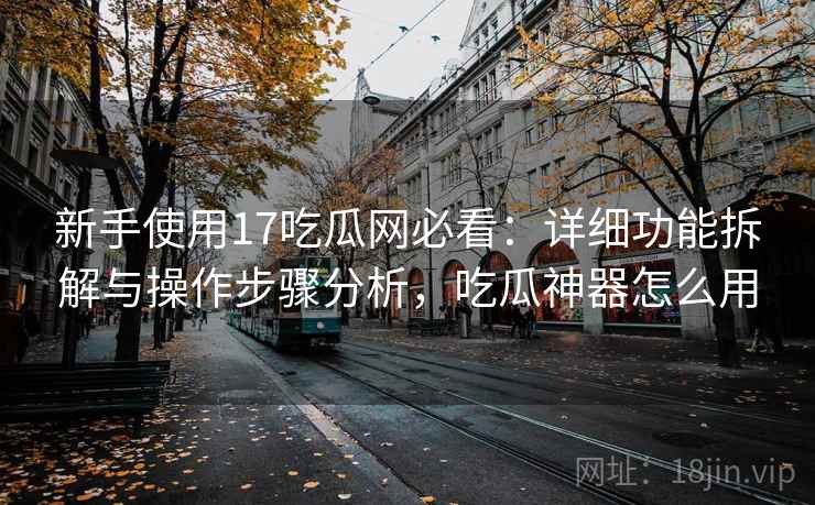 新手使用17吃瓜网必看：详细功能拆解与操作步骤分析，吃瓜神器怎么用